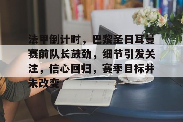 开云体育注册安全-关于法甲倒计时，巴黎圣日耳曼赛前队长鼓劲，细节引发关注，信心回归，赛季目标并未改变的信息