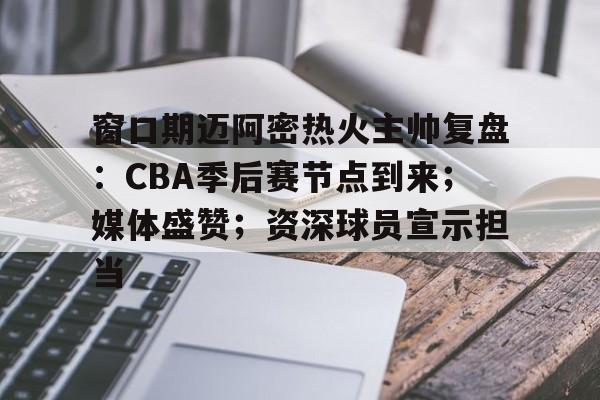 开云体育注册安全-关于窗口期迈阿密热火主帅复盘：CBA季后赛节点到来；媒体盛赞；资深球员宣示担当的信息
