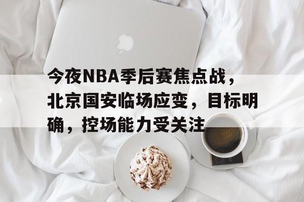 开云体育投注可靠-今夜NBA季后赛焦点战，北京国安临场应变，目标明确，控场能力受关注的简单介绍
