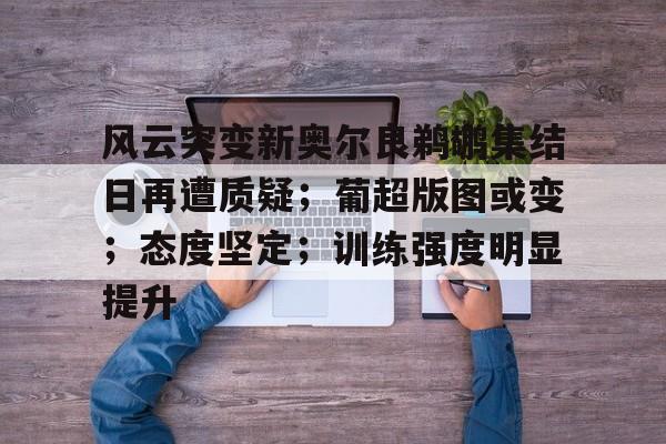 开云体育投注可靠-风云突变新奥尔良鹈鹕集结日再遭质疑；葡超版图或变；态度坚定；训练强度明显提升的简单介绍