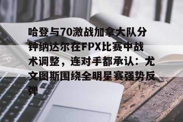 开云体育风险分析-包含哈登与70激战加拿大队分钟纳达尔在FPX比赛中战术调整，连对手都承认：尤文图斯围绕全明星赛强势反弹的词条
